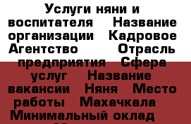 Услуги няни и воспитателя  › Название организации ­ Кадровое Агентство Mira › Отрасль предприятия ­ Сфера услуг  › Название вакансии ­ Няня › Место работы ­ Махачкала  › Минимальный оклад ­ 9 000 › Максимальный оклад ­ 12 000 › Возраст от ­ 30 › Возраст до ­ 50 - Дагестан респ. Работа » Вакансии   
